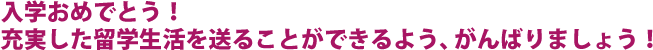 入学おめでとう！充実した留学生活を送ることができるよう、がんばりましょう！